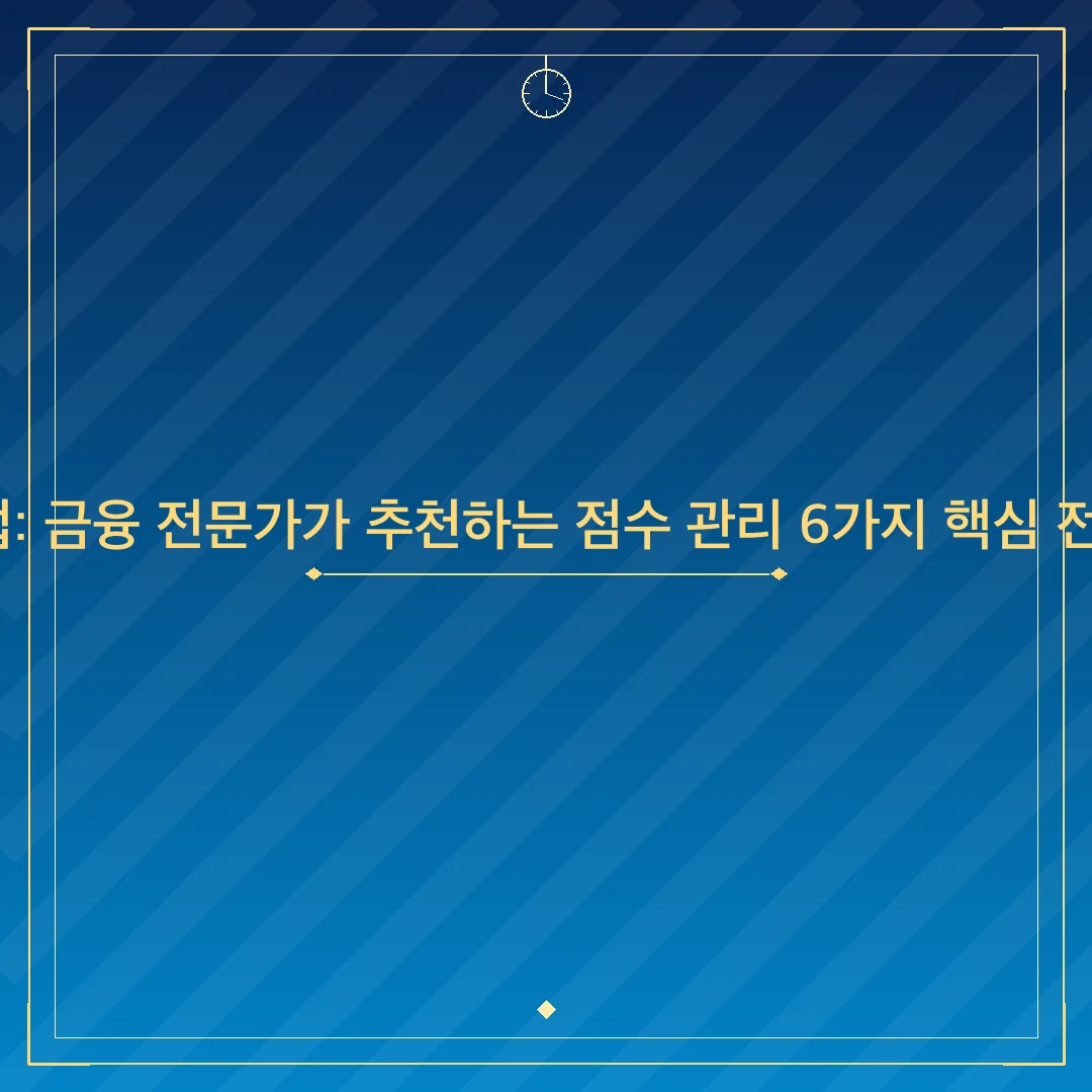 신용점수 올리는 법: 금융 전문가가 추천하는 점수 관리 6가지 핵심 전략 (2024년 최신)